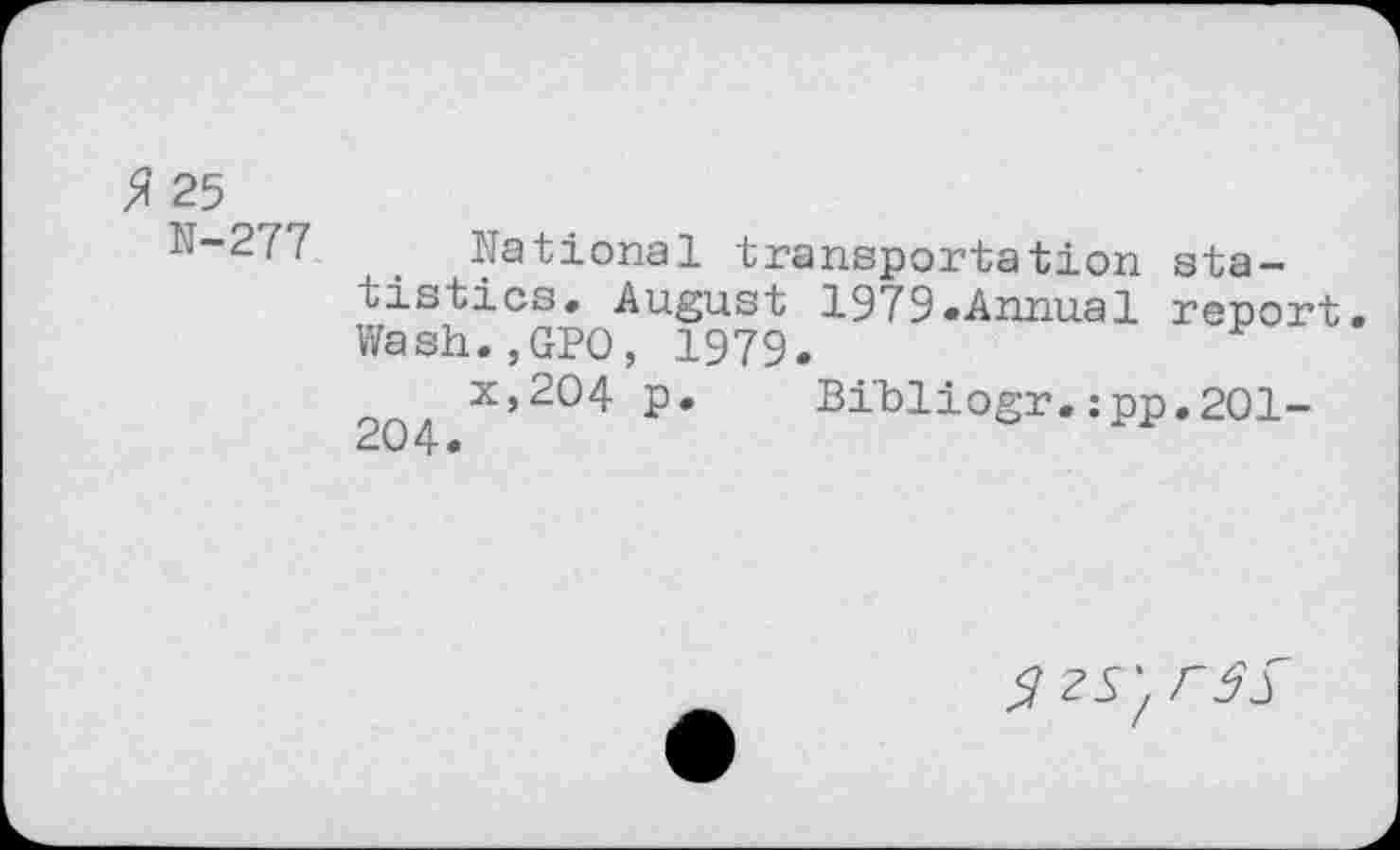 ﻿25 N-277
National transportation statistics. August 1979-Annual report Wash.,GPO, 1979.
x,204 p. Bibliogr.:pp,201-